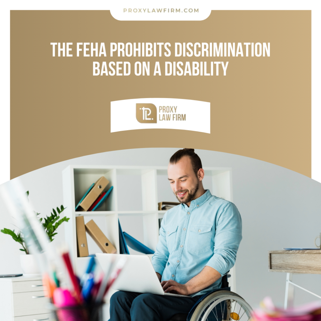The FEHA prohibits discrimination based on a disability. Proxy Law Firm